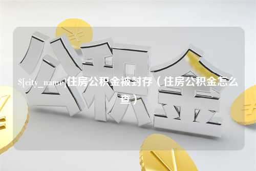 灯塔住房公积金被封存（住房公积金怎么查）