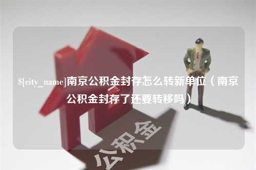 灯塔南京公积金封存怎么转新单位（南京公积金封存了还要转移吗）