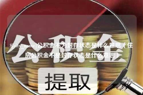 灯塔公积金不为封存状态是什么意思（住房公积金不是封存状态是什么意思）