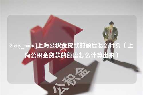 灯塔上海公积金贷款的额度怎么计算（上海公积金贷款的额度怎么计算出来）